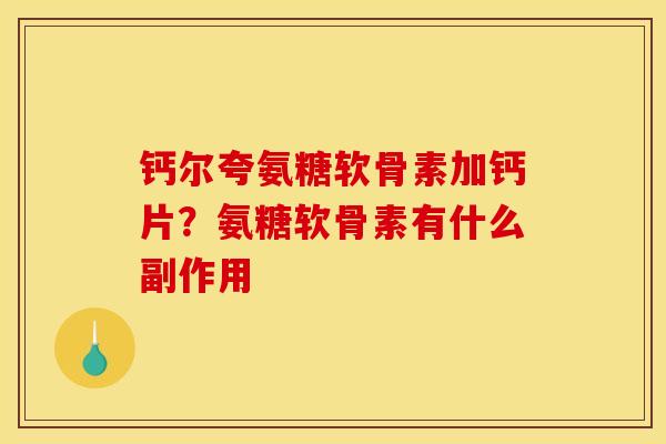 钙尔夸氨糖软骨素加钙片？氨糖软骨素有什么副作用