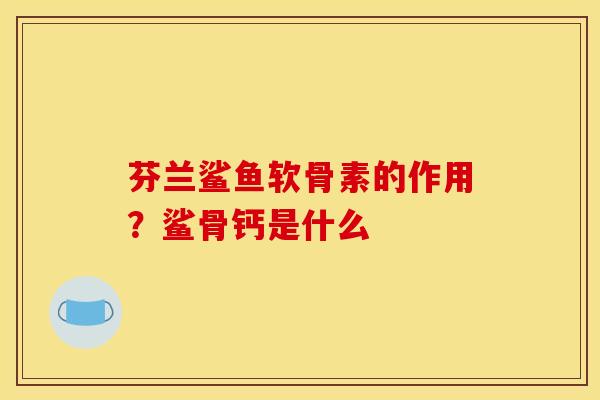 芬兰鲨鱼软骨素的作用？鲨骨钙是什么
