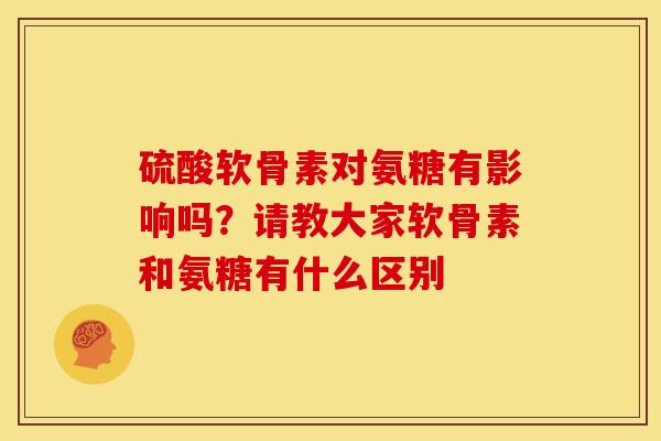 硫酸软骨素对氨糖有影响吗？请教大家软骨素和氨糖有什么区别