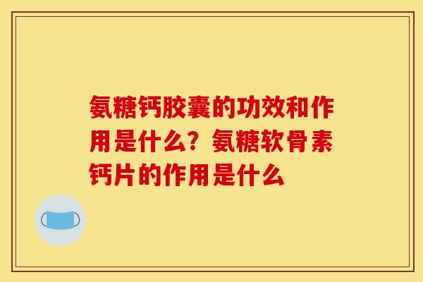 氨糖钙胶囊的功效和作用是什么？氨糖软骨素钙片的作用是什么