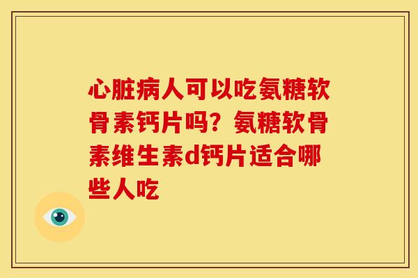 心脏病人可以吃氨糖软骨素钙片吗？氨糖软骨素维生素d钙片适合哪些人吃