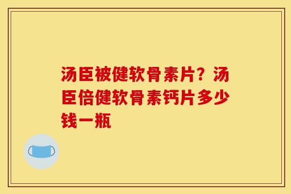 汤臣被健软骨素片？汤臣倍健软骨素钙片多少钱一瓶