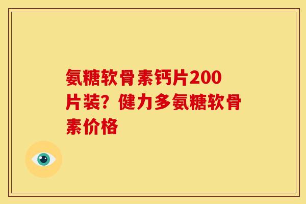 氨糖软骨素钙片200片装？健力多氨糖软骨素价格