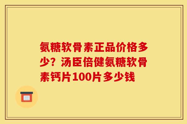 氨糖软骨素正品价格多少？汤臣倍健氨糖软骨素钙片100片多少钱