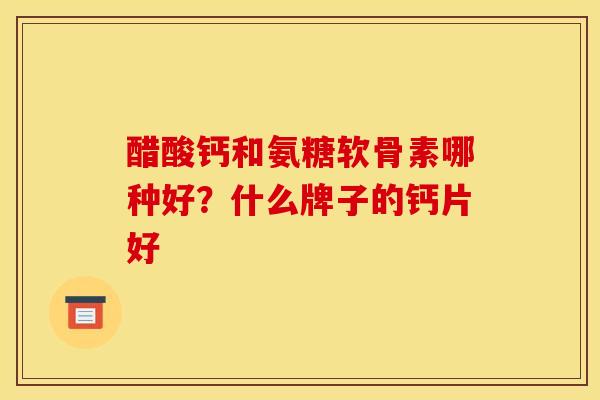 醋酸钙和氨糖软骨素哪种好？什么牌子的钙片好