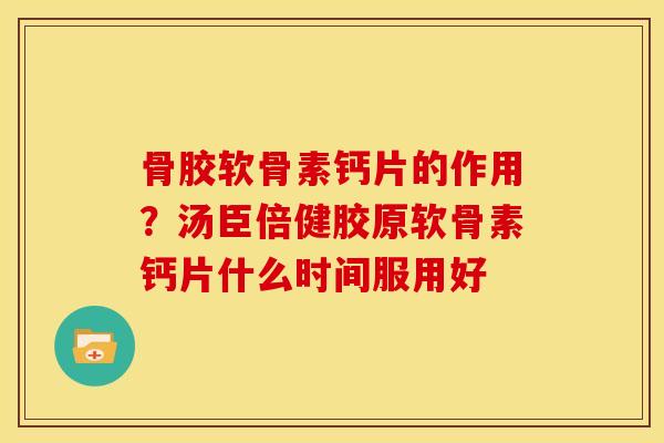 骨胶软骨素钙片的作用？汤臣倍健胶原软骨素钙片什么时间服用好