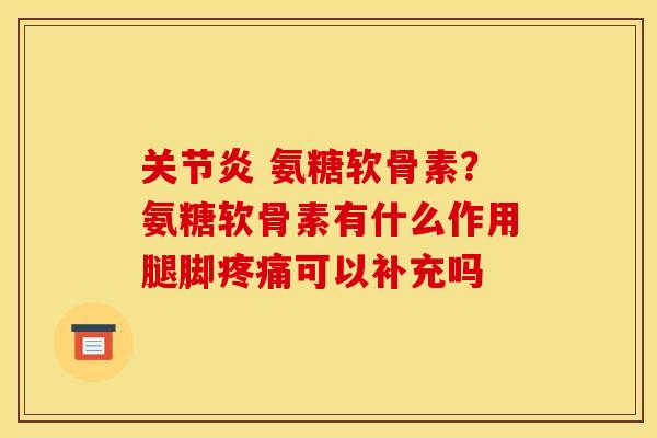 关节炎 氨糖软骨素？氨糖软骨素有什么作用腿脚疼痛可以补充吗