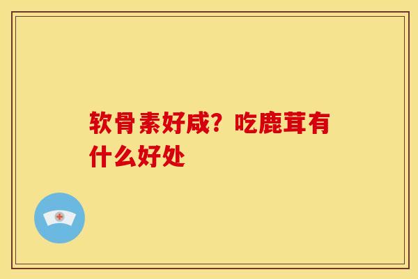 软骨素好咸？吃鹿茸有什么好处