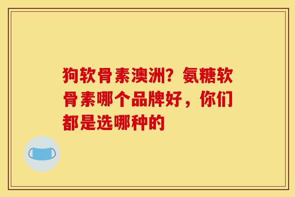 狗软骨素澳洲？氨糖软骨素哪个品牌好，你们都是选哪种的