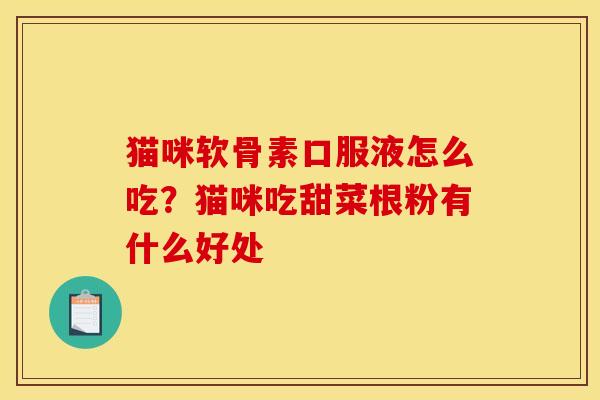 猫咪软骨素口服液怎么吃？猫咪吃甜菜根粉有什么好处
