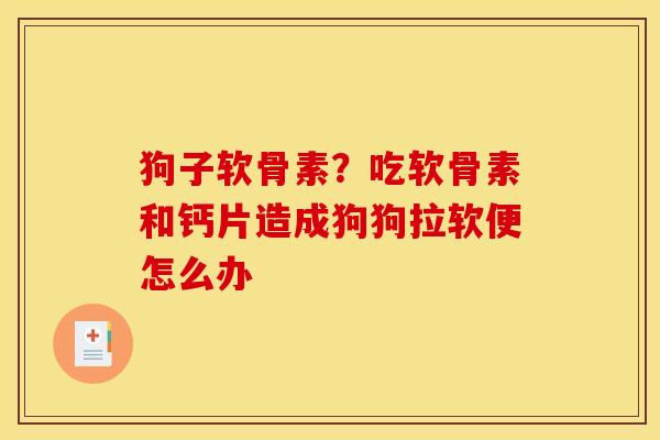 狗子软骨素？吃软骨素和钙片造成狗狗拉软便怎么办