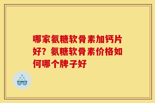 哪家氨糖软骨素加钙片好？氨糖软骨素价格如何哪个牌子好