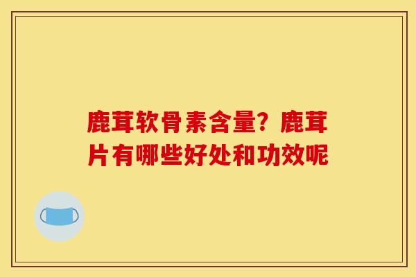 鹿茸软骨素含量？鹿茸片有哪些好处和功效呢