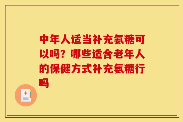 中年人适当补充氨糖可以吗？哪些适合老年人的保健方式补充氨糖行吗