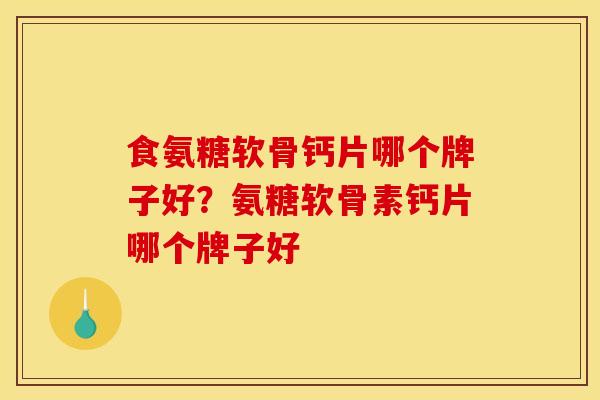 食氨糖软骨钙片哪个牌子好？氨糖软骨素钙片哪个牌子好