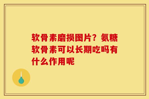 软骨素磨损图片？氨糖软骨素可以长期吃吗有什么作用呢