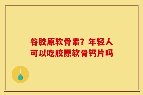 谷胶原软骨素？年轻人可以吃胶原软骨钙片吗