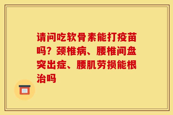 请问吃软骨素能打疫苗吗？颈椎病、腰椎间盘突出症、腰肌劳损能根治吗