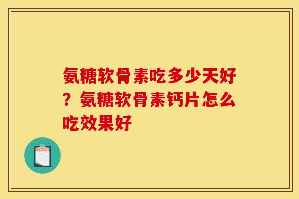 氨糖软骨素吃多少天好？氨糖软骨素钙片怎么吃效果好