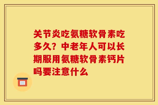 关节炎吃氨糖软骨素吃多久？中老年人可以长期服用氨糖软骨素钙片吗要注意什么