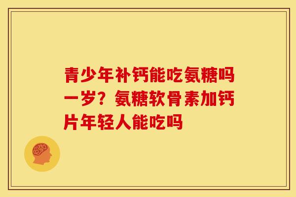 青少年补钙能吃氨糖吗一岁？氨糖软骨素加钙片年轻人能吃吗