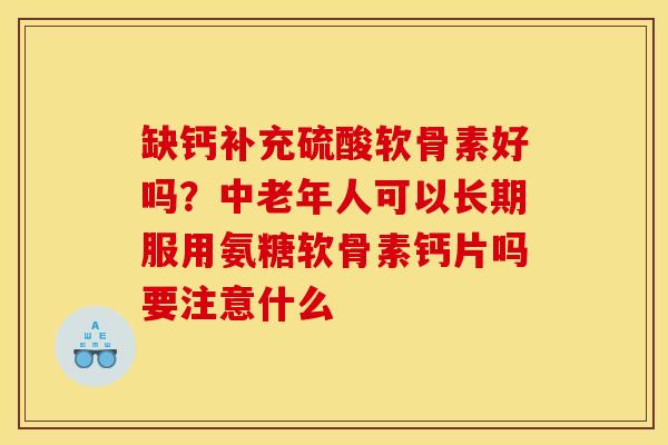 缺钙补充硫酸软骨素好吗？中老年人可以长期服用氨糖软骨素钙片吗要注意什么