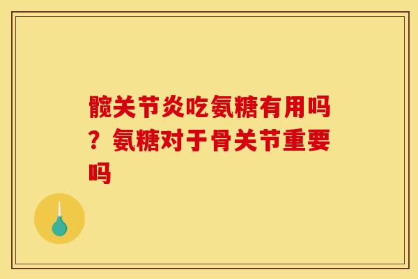 髋关节炎吃氨糖有用吗？氨糖对于骨关节重要吗