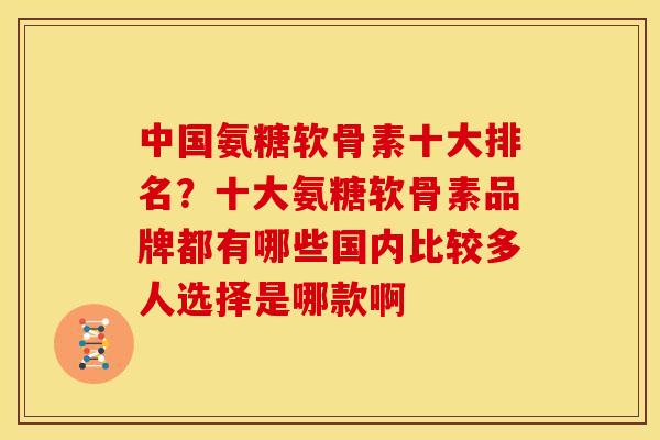 中国氨糖软骨素十大排名？十大氨糖软骨素品牌都有哪些国内比较多人选择是哪款啊