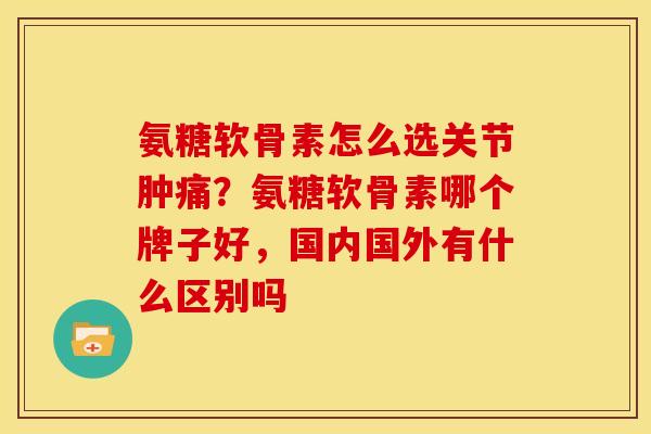 氨糖软骨素怎么选关节肿痛？氨糖软骨素哪个牌子好，国内国外有什么区别吗