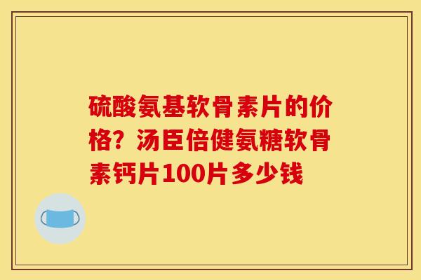 硫酸氨基软骨素片的价格？汤臣倍健氨糖软骨素钙片100片多少钱
