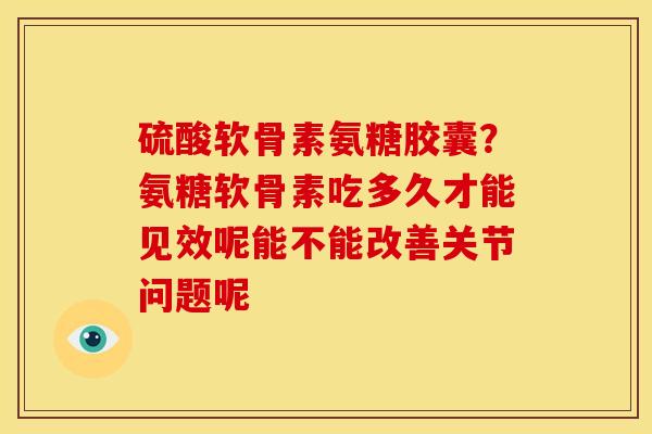 硫酸软骨素氨糖胶囊？氨糖软骨素吃多久才能见效呢能不能改善关节问题呢