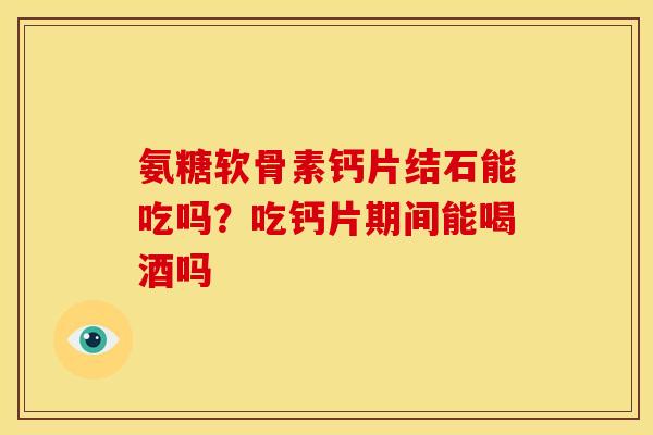 氨糖软骨素钙片结石能吃吗？吃钙片期间能喝酒吗