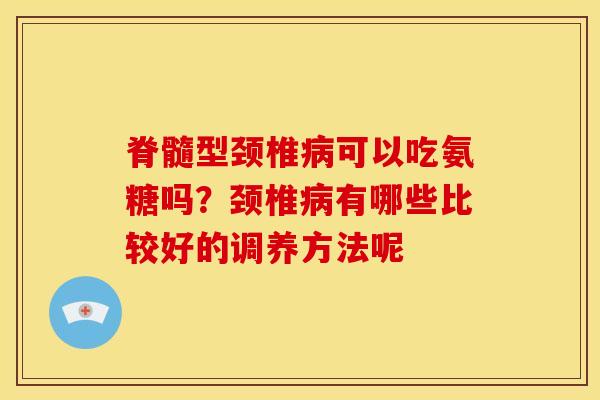 脊髓型颈椎病可以吃氨糖吗？颈椎病有哪些比较好的调养方法呢