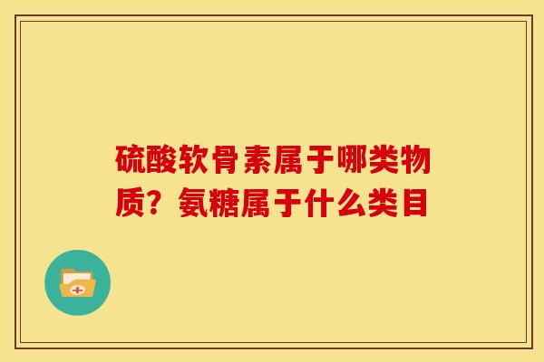 硫酸软骨素属于哪类物质？氨糖属于什么类目