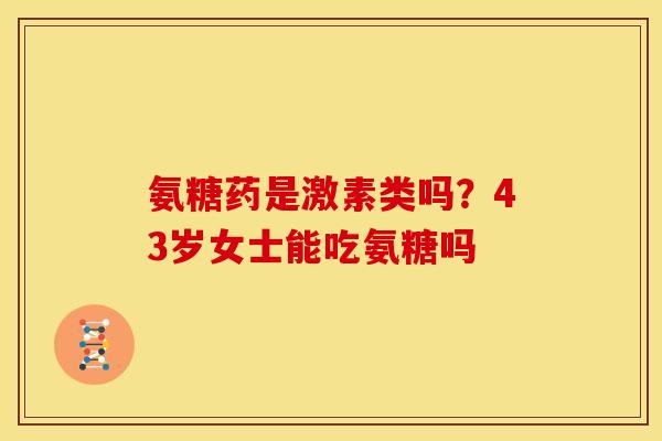 氨糖药是激素类吗？43岁女士能吃氨糖吗