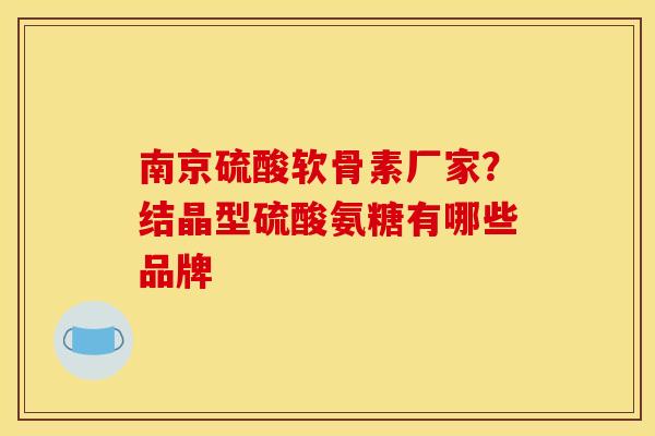 南京硫酸软骨素厂家？结晶型硫酸氨糖有哪些品牌