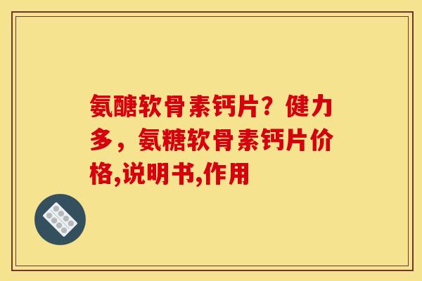 氨醣软骨素钙片？健力多，氨糖软骨素钙片价格,说明书,作用
