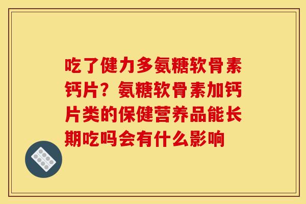 吃了健力多氨糖软骨素钙片？氨糖软骨素加钙片类的保健营养品能长期吃吗会有什么影响