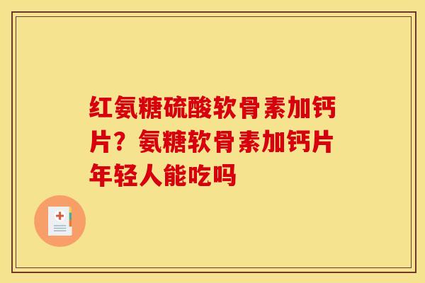 红氨糖硫酸软骨素加钙片？氨糖软骨素加钙片年轻人能吃吗