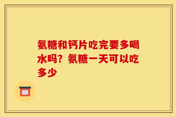 氨糖和钙片吃完要多喝水吗？氨糖一天可以吃多少