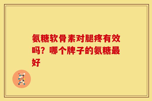 氨糖软骨素对腿疼有效吗？哪个牌子的氨糖最好
