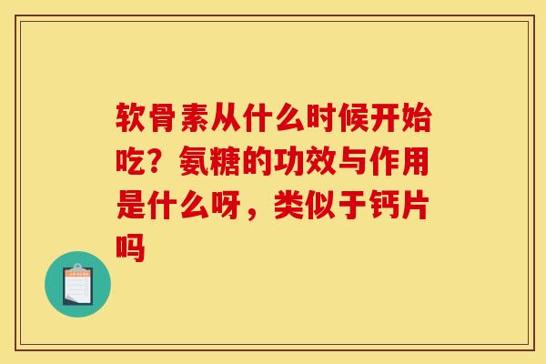 软骨素从什么时候开始吃？氨糖的功效与作用是什么呀，类似于钙片吗