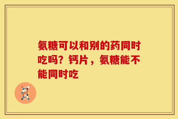 氨糖可以和别的药同时吃吗？钙片，氨糖能不能同时吃