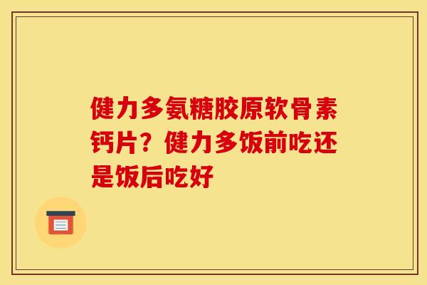 健力多氨糖胶原软骨素钙片？健力多饭前吃还是饭后吃好