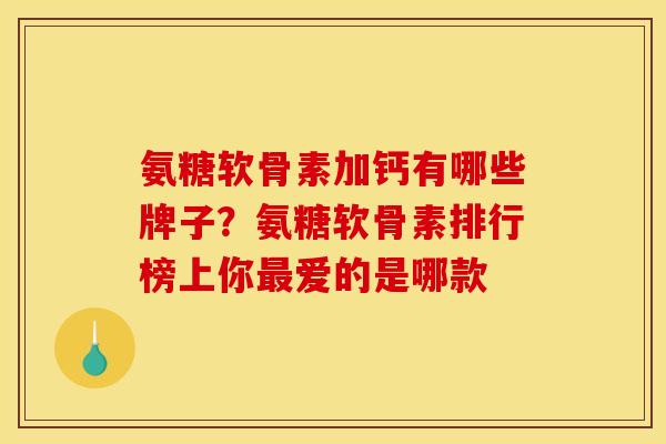 氨糖软骨素加钙有哪些牌子？氨糖软骨素排行榜上你最爱的是哪款