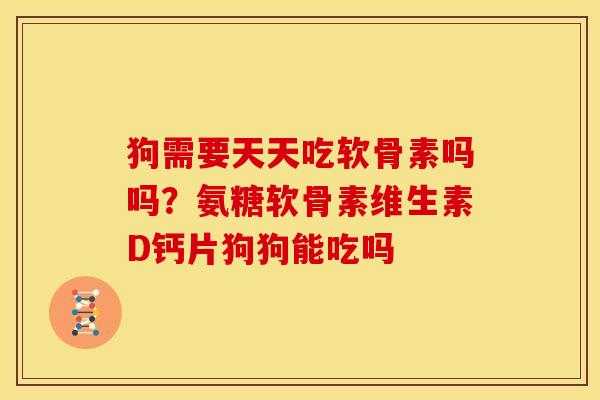 狗需要天天吃软骨素吗吗？氨糖软骨素维生素D钙片狗狗能吃吗