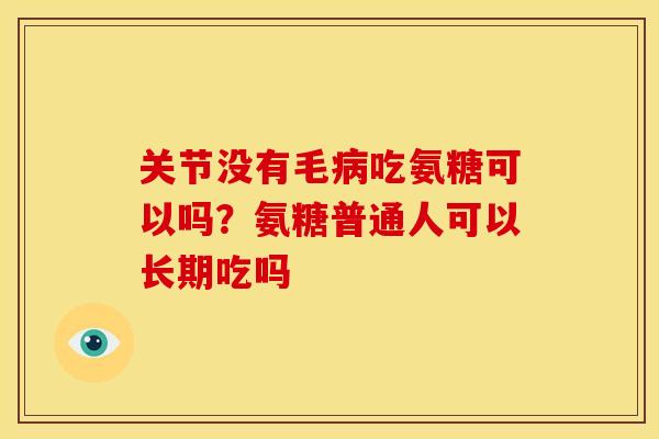 关节没有毛病吃氨糖可以吗？氨糖普通人可以长期吃吗