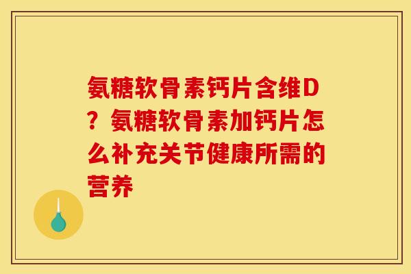 氨糖软骨素钙片含维D？氨糖软骨素加钙片怎么补充关节健康所需的营养