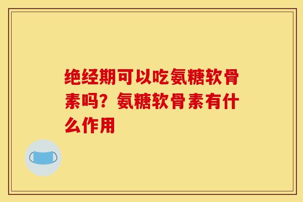 绝经期可以吃氨糖软骨素吗？氨糖软骨素有什么作用