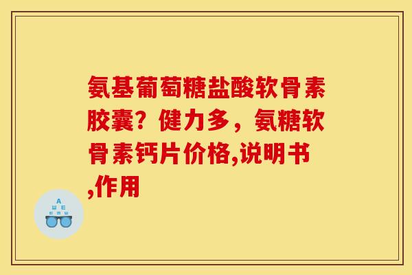 氨基葡萄糖盐酸软骨素胶囊？健力多，氨糖软骨素钙片价格,说明书,作用